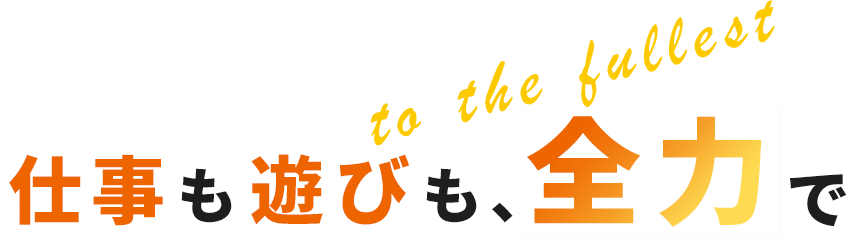 仕事も遊びも、全力で